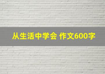 从生活中学会 作文600字